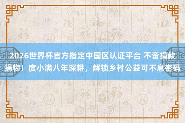 2026世界杯官方指定中國(guó)區(qū)認(rèn)證平臺(tái) 不啻捐款捐物!度小滿八年深耕,解鎖鄉(xiāng)村公益可不息密碼