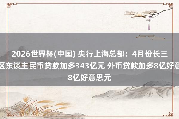 2026世界杯(中國) 央行上海總部:4月份長三角地區東談主民幣貸款加多343億元 外幣貸款加多8億好意思元