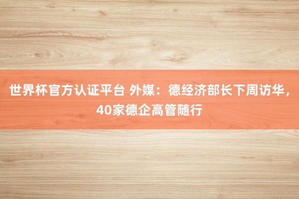 世界杯官方認證平臺 外媒：德經濟部長下周訪華，40家德企高管隨行