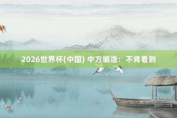 2026世界杯(中國) 中方編造:不肯看到