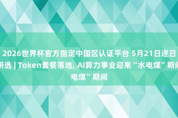 2026世界杯官方指定中國區(qū)認(rèn)證平臺 5月21日逐日研選 | Token套餐落地, AI算力事業(yè)迎來“水電煤”期間