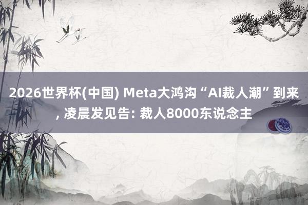 2026世界杯(中國) Meta大鴻溝“AI裁人潮”到來， 凌晨發(fā)見告: 裁人8000東說念主