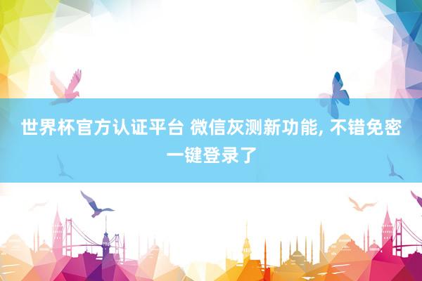 世界杯官方認證平臺 微信灰測新功能, 不錯免密一鍵登錄了