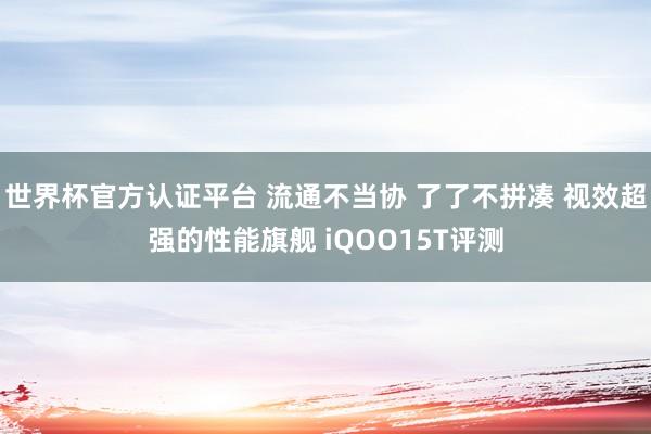 世界杯官方認(rèn)證平臺(tái) 流通不當(dāng)協(xié) 了了不拼湊 視效超強(qiáng)的性能旗艦 iQOO15T評(píng)測(cè)