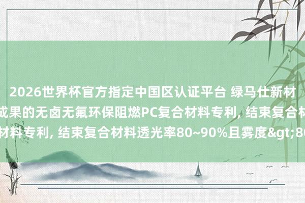2026世界杯官方指定中國區認證平臺 綠馬仕新材料科技央求具有光擴散成果的無鹵無氟環保阻燃PC復合材料專利， 結束復合材料透光率80~90%且霧度>80%