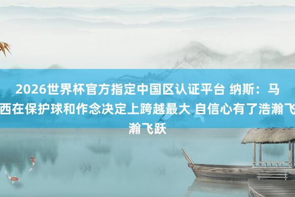 2026世界杯官方指定中國(guó)區(qū)認(rèn)證平臺(tái) 納斯:馬克西在保護(hù)球和作念決定上跨越最大 自信心有了浩瀚飛躍