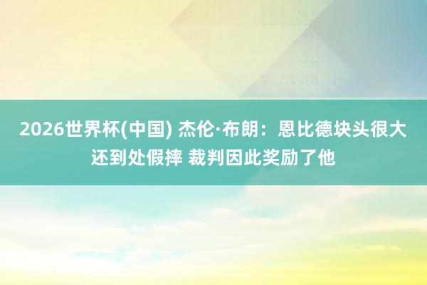 2026世界杯(中國) 杰倫·布朗:恩比德塊頭很大還到處假摔 裁判因此獎勵了他