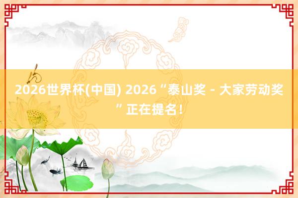 2026世界杯(中國) 2026“泰山獎 -?大家勞動獎”正在提名！