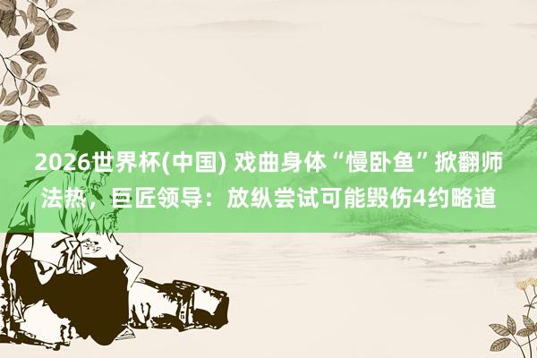 2026世界杯(中國) 戲曲身體“慢臥魚”掀翻師法熱,巨匠領導:放縱嘗試可能毀傷4約略道