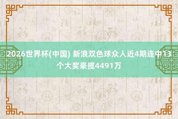2026世界杯(中國(guó)) 新浪雙色球眾人近4期連中13個(gè)大獎(jiǎng)豪攬4491萬(wàn)