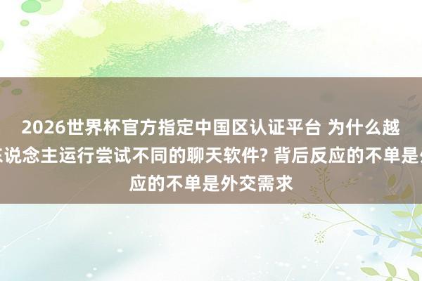 2026世界杯官方指定中國區(qū)認證平臺 為什么越來越多東說念主運行嘗試不同的聊天軟件? 背后反應的不單是外交需求