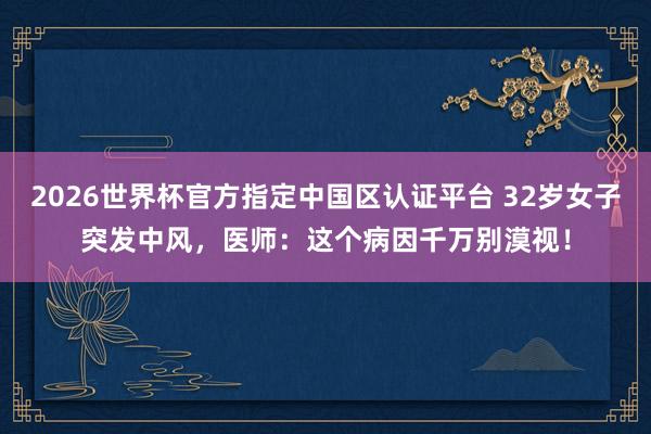 2026世界杯官方指定中國區認證平臺 32歲女子突發中風,醫師:這個病因千萬別漠視!