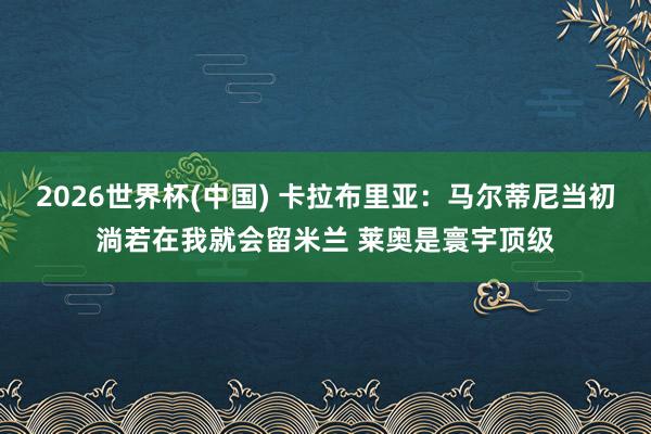 2026世界杯(中國(guó)) 卡拉布里亞:馬爾蒂尼當(dāng)初淌若在我就會(huì)留米蘭 萊奧是寰宇頂級(jí)