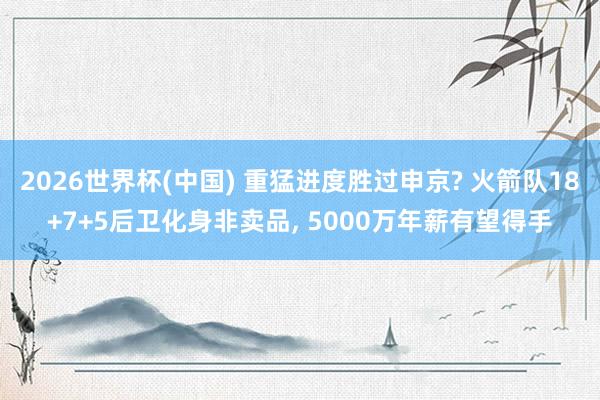 2026世界杯(中國) 重猛進(jìn)度勝過申京? 火箭隊(duì)18+